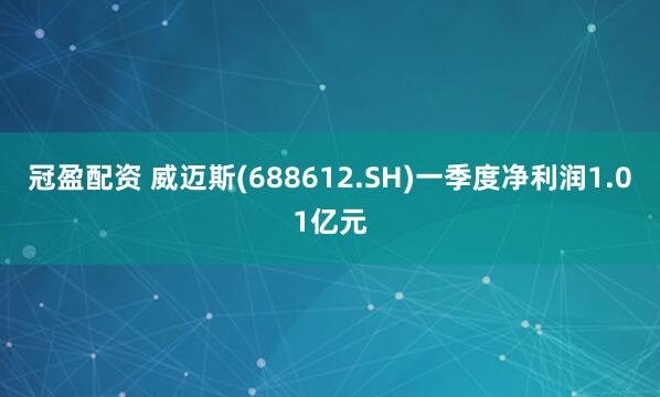 冠盈配资 威迈斯(688612.SH)一季度净利润1.01亿元