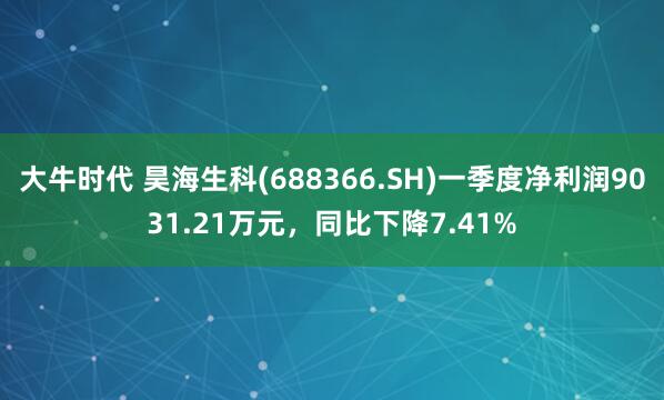 大牛时代 昊海生科(688366.SH)一季度净利润9031.21万元，同比下降7.41%