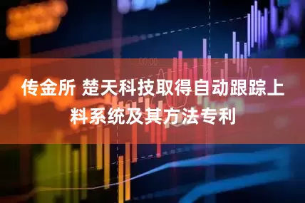 传金所 楚天科技取得自动跟踪上料系统及其方法专利