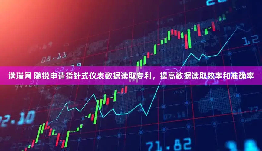 满瑞网 随锐申请指针式仪表数据读取专利，提高数据读取效率和准确率