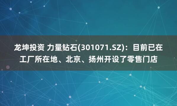 龙坤投资 力量钻石(301071.SZ)：目前已在工厂所在地、北京、扬州开设了零售门店