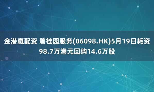 金港赢配资 碧桂园服务(06098.HK)5月19日耗资98.7万港元回购14.6万股