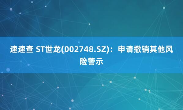 速速查 ST世龙(002748.SZ)：申请撤销其他风险警示