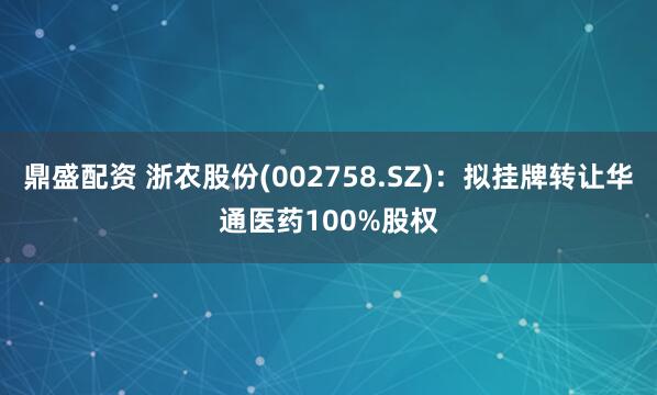 鼎盛配资 浙农股份(002758.SZ)：拟挂牌转让华通医药100%股权