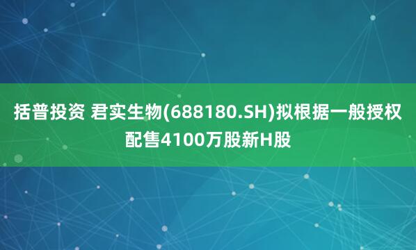 括普投资 君实生物(688180.SH)拟根据一般授权配售4100万股新H股