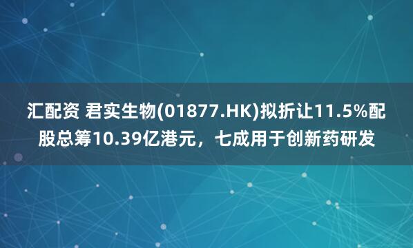 汇配资 君实生物(01877.HK)拟折让11.5%配股总筹10.39亿港元，七成用于创新药研发