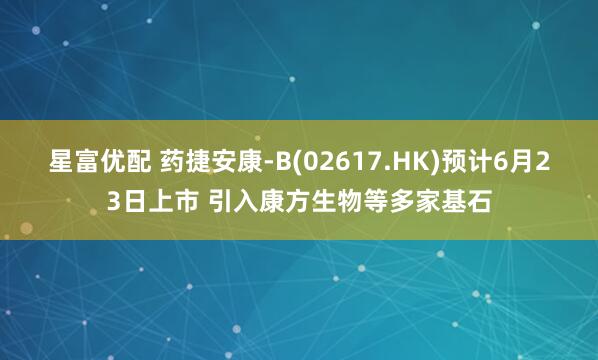 星富优配 药捷安康-B(02617.HK)预计6月23日上市 引入康方生物等多家基石