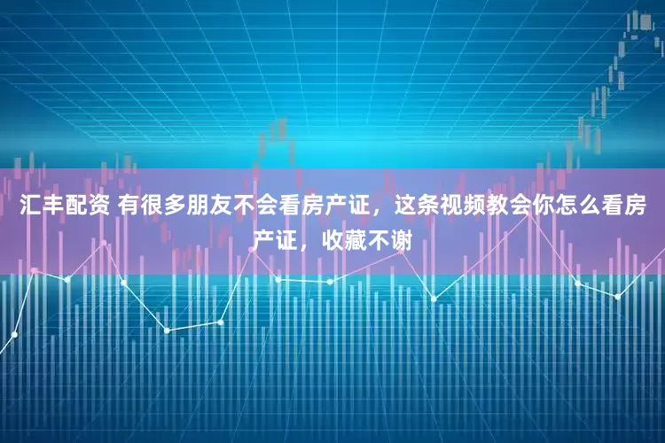 汇丰配资 有很多朋友不会看房产证，这条视频教会你怎么看房产证，收藏不谢