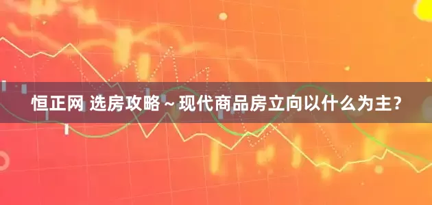恒正网 选房攻略～现代商品房立向以什么为主？
