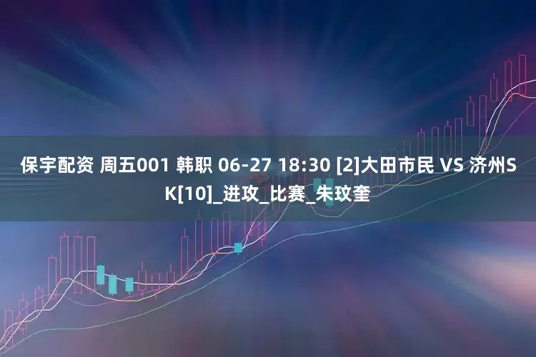 保宇配资 周五001 韩职 06-27 18:30 [2]大田市民 VS 济州SK[10]_进攻_比赛_朱玟奎