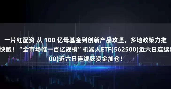 一片红配资 从 100 亿母基金到创新产品攻坚，多地政策力推人形机器人快跑！“全市场唯一百亿规模”机器人ETF(562500)近六日连续获资金加仓！