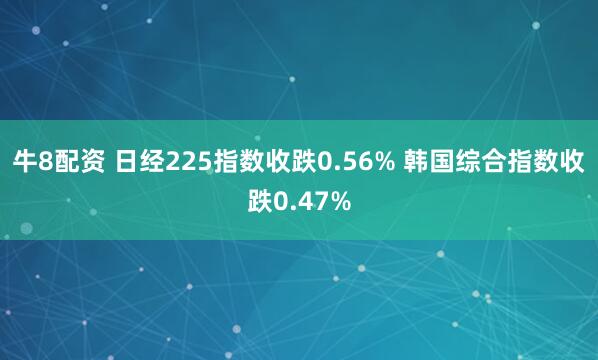 牛8配资 日经225指数收跌0.56% 韩国综合指数收跌0.47%