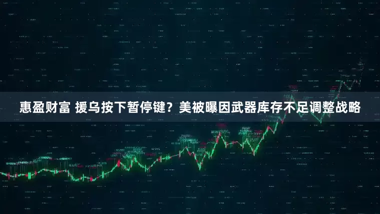 惠盈财富 援乌按下暂停键？美被曝因武器库存不足调整战略