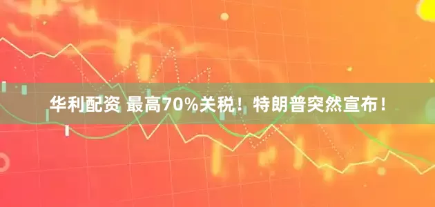 华利配资 最高70%关税！特朗普突然宣布！