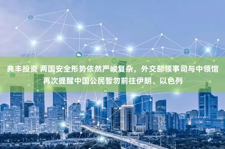 典丰投资 两国安全形势依然严峻复杂，外交部领事司与中领馆再次提醒中国公民暂勿前往伊朗、以色列