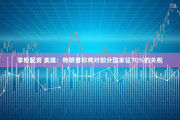 掌柜配资 美媒：特朗普称将对部分国家征70%的关税