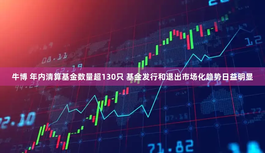 牛博 年内清算基金数量超130只 基金发行和退出市场化趋势日益明显