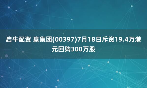 启牛配资 嬴集团(00397)7月18日斥资19.4万港元回购300万股