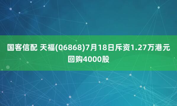 国客信配 天福(06868)7月18日斥资1.27万港元回购4000股