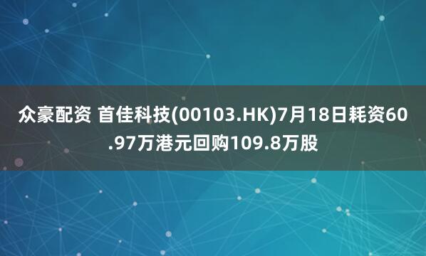 众豪配资 首佳科技(00103.HK)7月18日耗资60.97万港元回购109.8万股