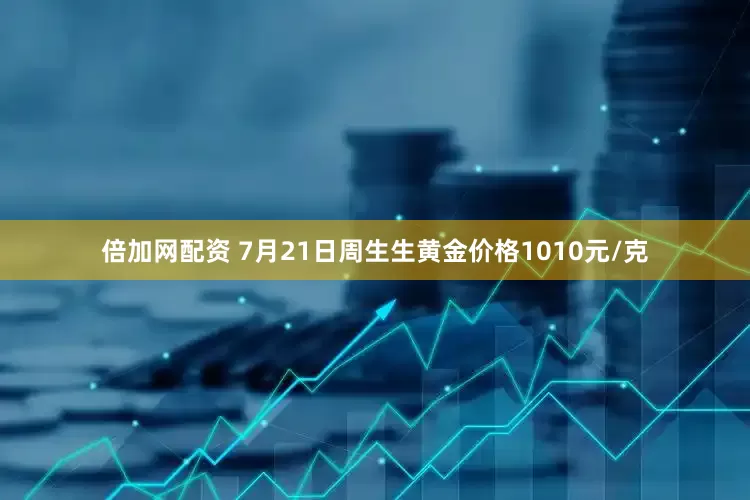 倍加网配资 7月21日周生生黄金价格1010元/克