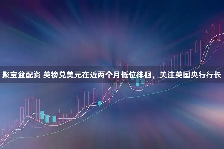 聚宝盆配资 英镑兑美元在近两个月低位徘徊，关注英国央行行长