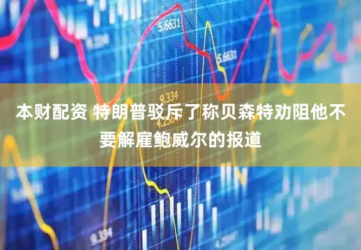 本财配资 特朗普驳斥了称贝森特劝阻他不要解雇鲍威尔的报道