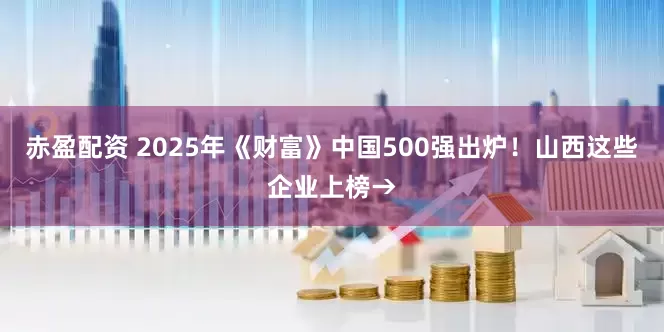 赤盈配资 2025年《财富》中国500强出炉！山西这些企业上榜→