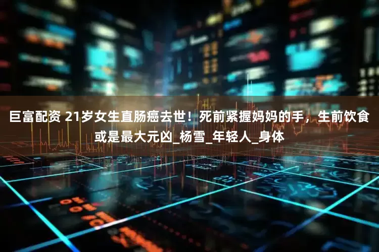 巨富配资 21岁女生直肠癌去世！死前紧握妈妈的手，生前饮食或是最大元凶_杨雪_年轻人_身体