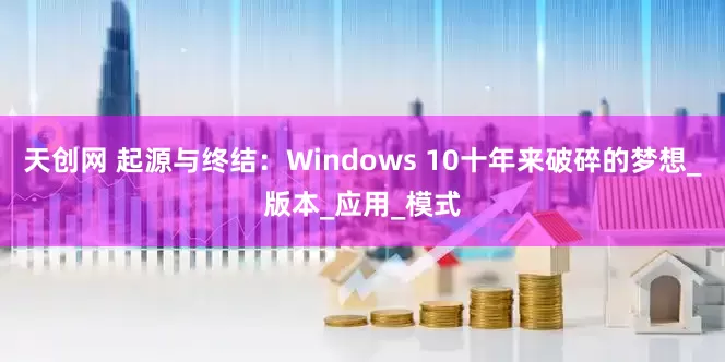 天创网 起源与终结：Windows 10十年来破碎的梦想_版本_应用_模式