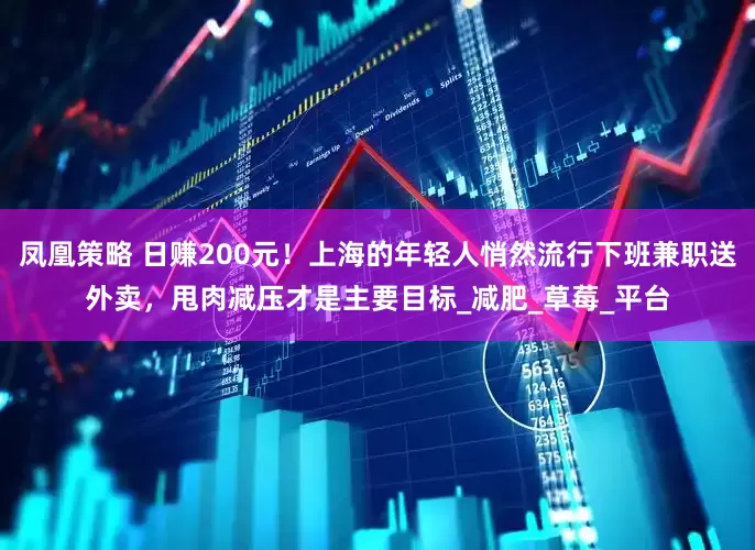 凤凰策略 日赚200元！上海的年轻人悄然流行下班兼职送外卖，甩肉减压才是主要目标_减肥_草莓_平台