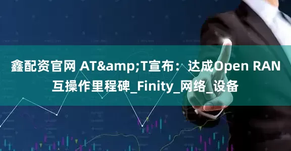 鑫配资官网 AT&T宣布：达成Open RAN互操作里程碑_Finity_网络_设备