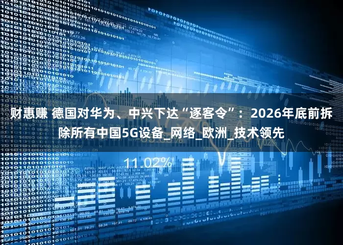 财惠赚 德国对华为、中兴下达“逐客令”：2026年底前拆除所有中国5G设备_网络_欧洲_技术领先