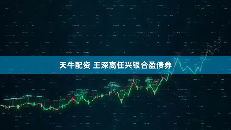 天牛配资 王深离任兴银合盈债券