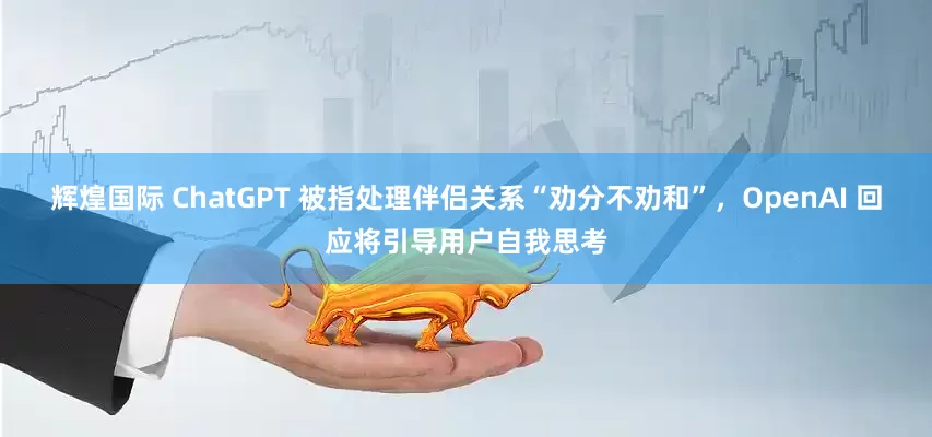 辉煌国际 ChatGPT 被指处理伴侣关系“劝分不劝和”，OpenAI 回应将引导用户自我思考