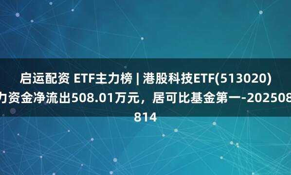 启运配资 ETF主力榜 | 港股科技ETF(513020)主力资金净流出508.01万元，居可比基金第一-20250814