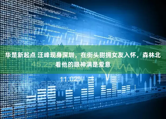 华楚新起点 汪峰现身深圳，在街头甜拥女友入怀，森林北看他的眼神满是爱意