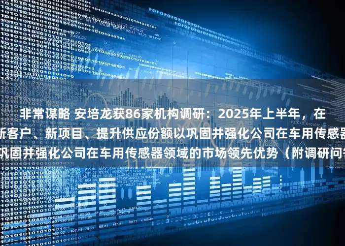 非常谋略 安培龙获86家机构调研：2025年上半年，在汽车应用领域，公司通过拓展新客户、新项目、提升供应份额以巩固并强化公司在车用传感器领域的市场领先优势（附调研问答）