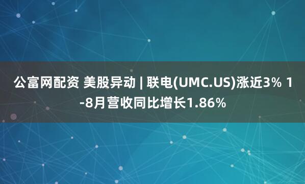 公富网配资 美股异动 | 联电(UMC.US)涨近3% 1-8月营收同比增长1.86%