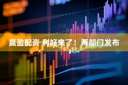 赢盈配资 利好来了！两部门发布