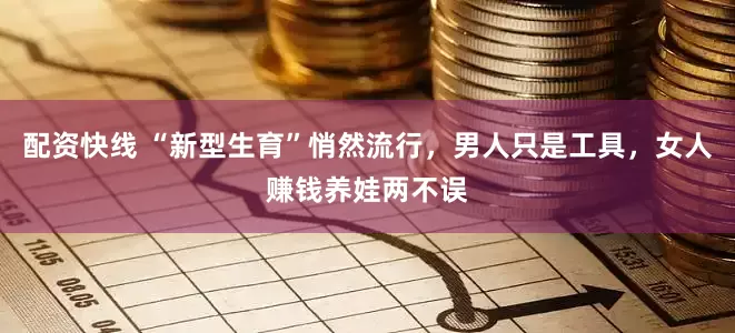 配资快线 “新型生育”悄然流行，男人只是工具，女人赚钱养娃两不误