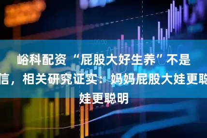 峪科配资 “屁股大好生养”不是迷信，相关研究证实：妈妈屁股大娃更聪明
