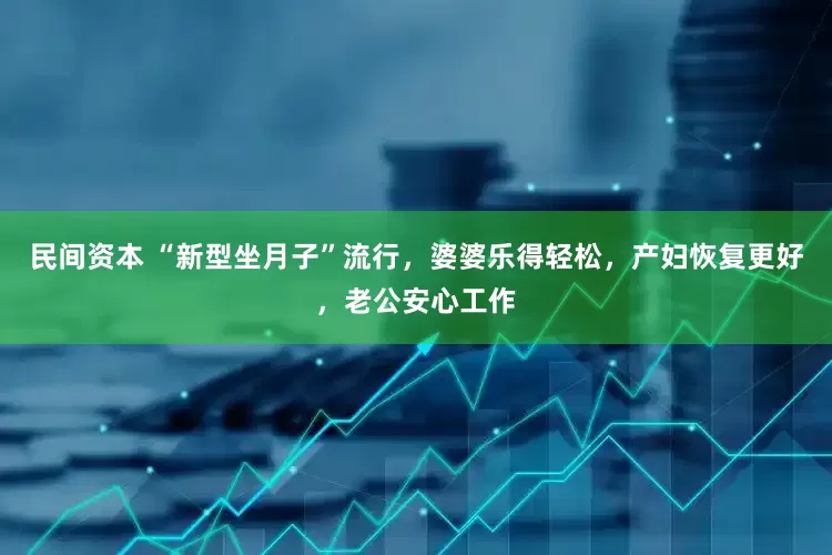民间资本 “新型坐月子”流行，婆婆乐得轻松，产妇恢复更好，老公安心工作