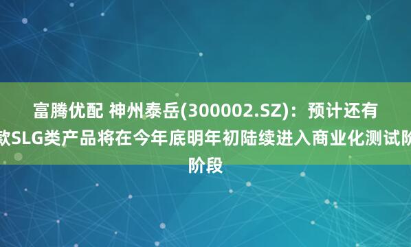 富腾优配 神州泰岳(300002.SZ)：预计还有三款SLG类产品将在今年底明年初陆续进入商业化测试阶段