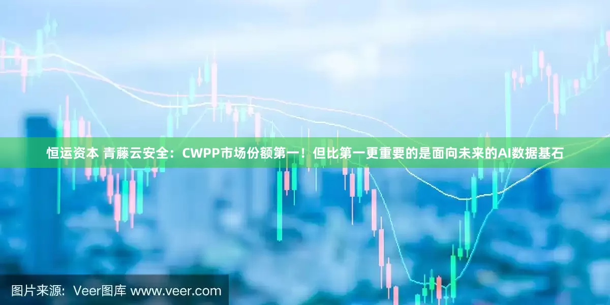 恒运资本 青藤云安全：CWPP市场份额第一！但比第一更重要的是面向未来的AI数据基石