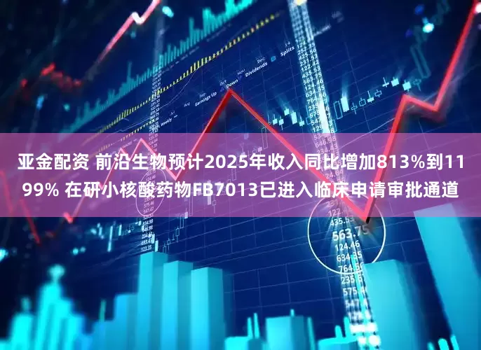 亚金配资 前沿生物预计2025年收入同比增加813%到1199% 在研小核酸药物FB7013已进入临床申请审批通道