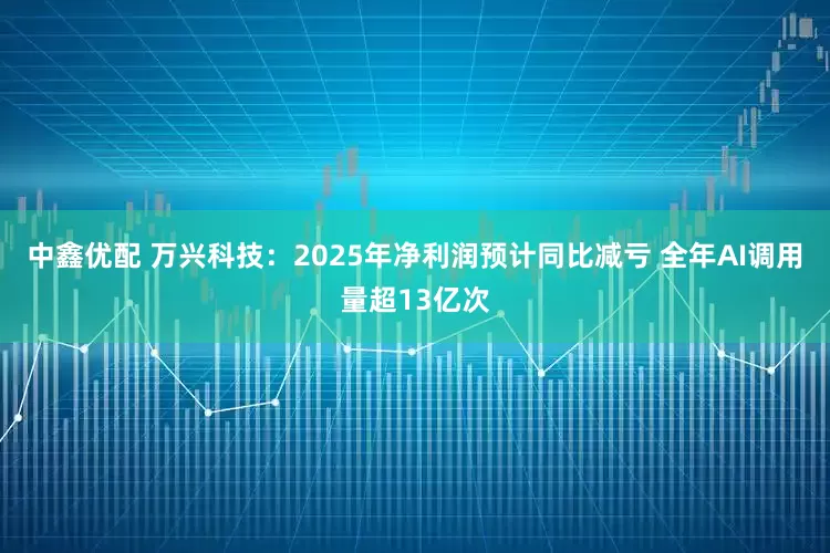 中鑫优配 万兴科技:2025年净利润预计同比减亏 全年AI调用量超13亿次