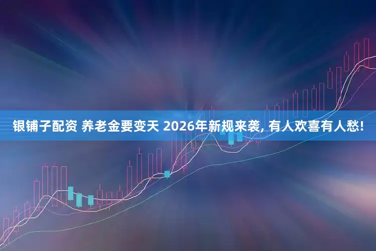 银铺子配资 养老金要变天 2026年新规来袭, 有人欢喜有人愁!