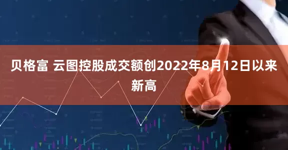 贝格富 云图控股成交额创2022年8月12日以来新高