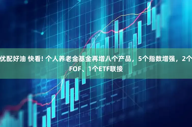 优配好油 快看! 个人养老金基金再增八个产品，5个指数增强，2个FOF、1个ETF联接